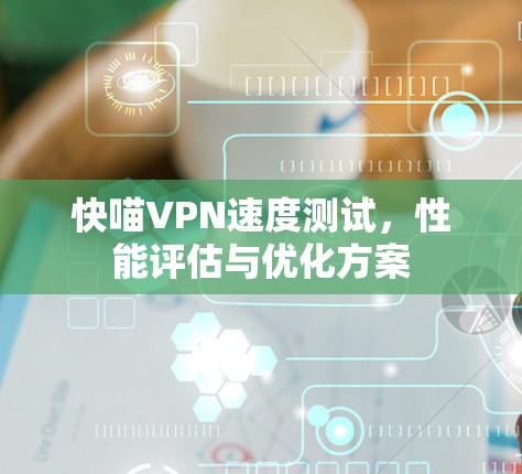 快喵VPN速度测试，性能评估与优化方案