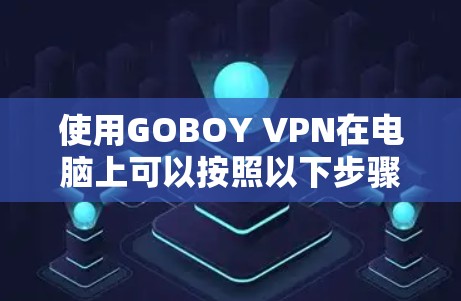 使用GOBOY VPN在电脑上可以按照以下步骤进行 使用GOBOY VPN在电脑上可以按照以下步骤进行