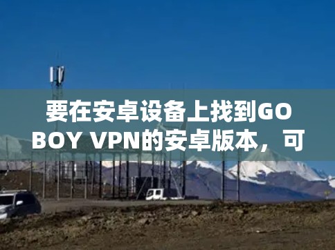 要在安卓设备上找到GOBOY VPN的安卓版本，可以按照以下步骤操作