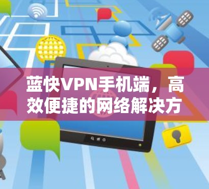 蓝快VPN手机端,高效便捷的网络解决方案 蓝快VPN手机端,高效便捷的网络解决方案