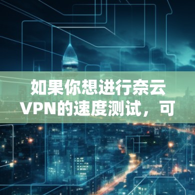 如果你想进行奈云VPN的速度测试，可以按照以下步骤进行