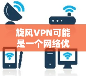旋风VPN可能是一个网络优化工具，但具体功能和安全性可能因具体情况而异。如果您需要获取最新版，请确保从官方渠道获取，以确保安全性和兼容性