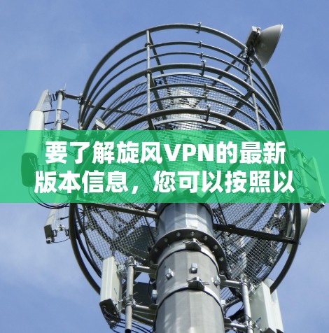 要了解旋风VPN的最新版本信息,您可以按照以下步骤进行 要了解旋风VPN的最新版本信息,您可以按照以下步骤进行