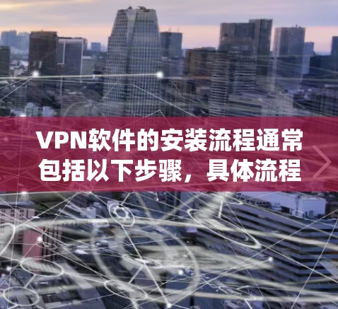 VPN软件的安装流程通常包括以下步骤，具体流程可能因不同的VPN服务和操作系统而有所不同。以下是通用的安装流程