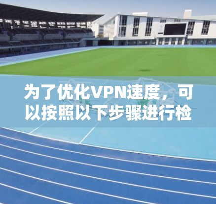 为了优化VPN速度，可以按照以下步骤进行检查和调整