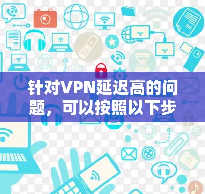 针对VPN延迟高的问题，可以按照以下步骤进行排查和优化