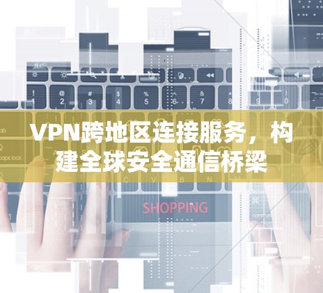 VPN跨地区连接服务,构建全球安全通信桥梁 VPN跨地区连接服务,构建全球安全通信桥梁
