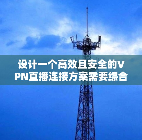 设计一个高效且安全的VPN直播连接方案需要综合考虑多个方面，以下是一个结构化的方案