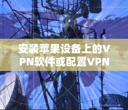 安装苹果设备上的VPN软件或配置VPN连接,可以根据以下步骤进行 安装苹果设备上的VPN软件或配置VPN连接,可以根据以下步骤进行