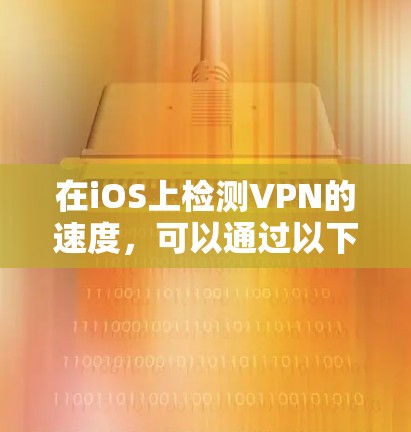 在iOS上检测VPN的速度，可以通过以下步骤进行