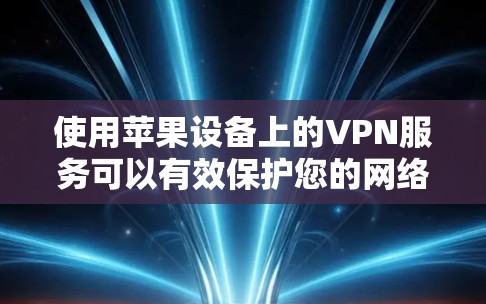 使用苹果设备上的VPN服务可以有效保护您的网络隐私和安全。以下是使用苹果VPN的详细步骤和注意事项