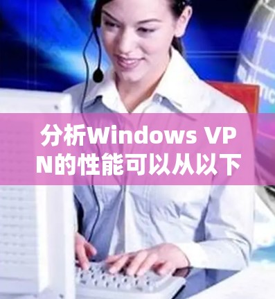 分析Windows VPN的性能可以从以下几个关键方面进行，确保用户获得最佳的使用体验