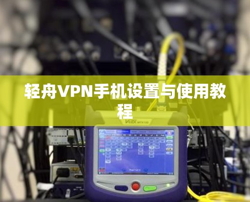 轻舟VPN手机设置与使用教程 轻舟VPN手机设置与使用教程