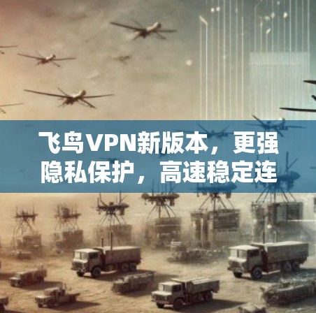 飞鸟VPN新版本,更强隐私保护,高速稳定连接 飞鸟VPN新版本,更强隐私保护,高速稳定连接