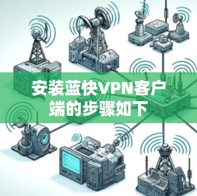 安装蓝快VPN客户端的步骤如下 安装蓝快VPN客户端的步骤如下