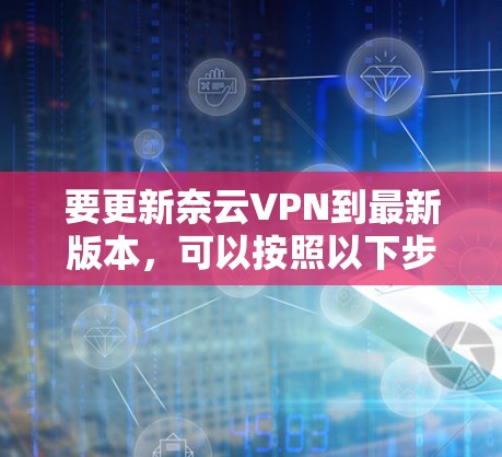 要更新奈云VPN到最新版本,可以按照以下步骤操作 要更新奈云VPN到最新版本,可以按照以下步骤操作