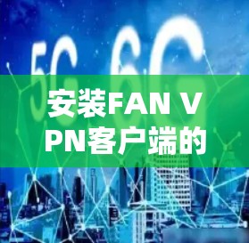 安装FAN VPN客户端的步骤如下 安装FAN VPN客户端的步骤如下