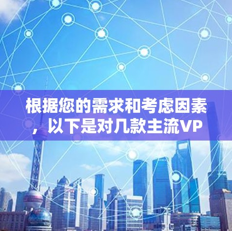 根据您的需求和考虑因素,以下是对几款主流VPN服务提供商的详细对比和建议 根据您的需求和考虑因素,以下是对几款主流VPN服务提供商的详细对比和建议