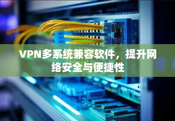 VPN多系统兼容软件，提升网络安全与便捷性