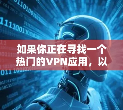 如果你正在寻找一个热门的VPN应用,以下是几款受欢迎的选项及其优点 如果你正在寻找一个热门的VPN应用,以下是几款受欢迎的选项及其优点
