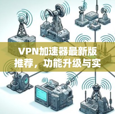 VPN加速器最新版推荐，功能升级与实用体验