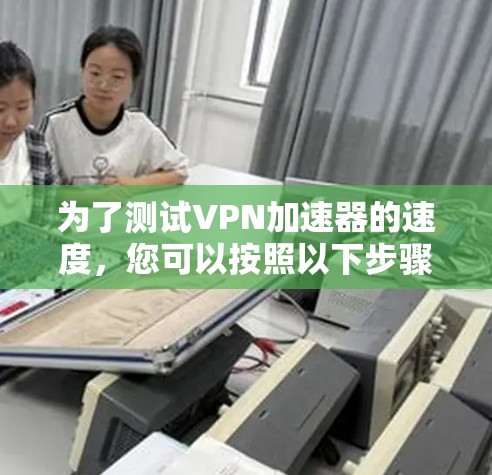 为了测试VPN加速器的速度,您可以按照以下步骤进行 为了测试VPN加速器的速度,您可以按照以下步骤进行