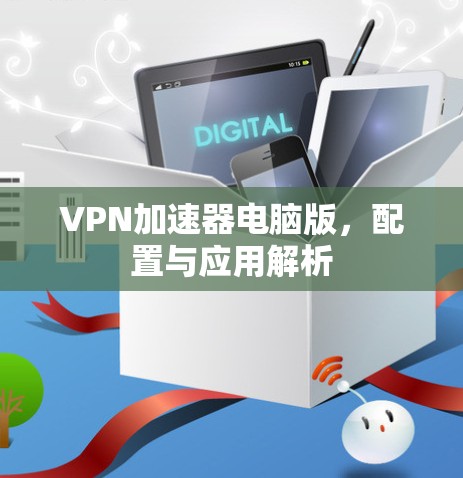 VPN加速器电脑版,配置与应用解析 VPN加速器电脑版,配置与应用解析