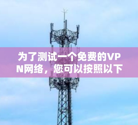 为了测试一个免费的VPN网络,您可以按照以下步骤进行 为了测试一个免费的VPN网络,您可以按照以下步骤进行