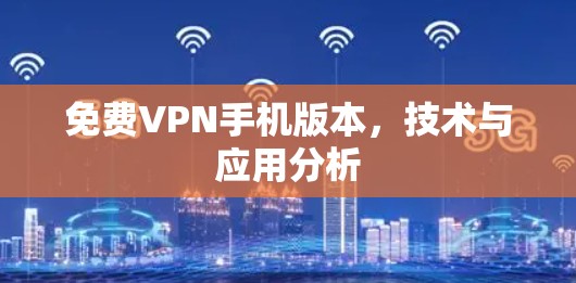 免费VPN手机版本,技术与应用分析 免费VPN手机版本,技术与应用分析