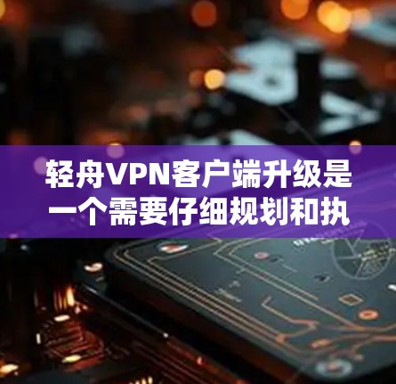 轻舟VPN客户端升级是一个需要仔细规划和执行的过程，确保在升级过程中不会影响正常的网络使用。以下是详细的步骤指南