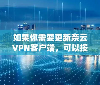 如果你需要更新奈云VPN客户端,可以按照以下步骤操作 如果你需要更新奈云VPN客户端,可以按照以下步骤操作