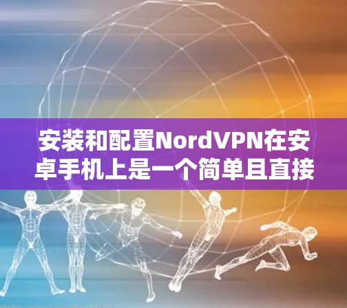 安装和配置NordVPN在安卓手机上是一个简单且直接的过程，以下是详细的步骤指南