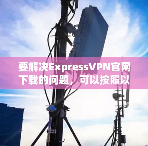 要解决ExpressVPN官网下载的问题,可以按照以下步骤进行 要解决ExpressVPN官网下载的问题,可以按照以下步骤进行