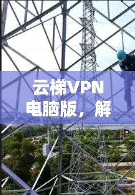 云梯VPN电脑版,解锁网络自由的终极解决方案 云梯VPN电脑版,解锁网络自由的终极解决方案