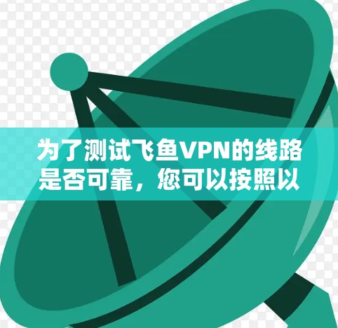 为了测试飞鱼VPN的线路是否可靠，您可以按照以下步骤进行
