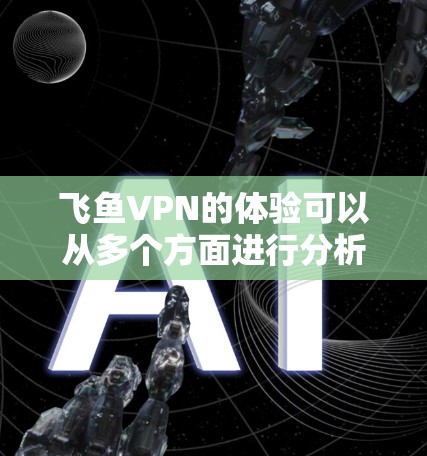 飞鱼VPN的体验可以从多个方面进行分析，以下是对其速度、连接稳定性、服务器分布、用户界面、隐私保护和价格等方面的总结