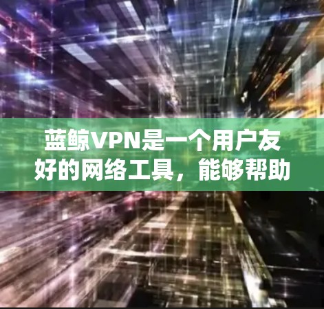 蓝鲸VPN是一个用户友好的网络工具，能够帮助用户绕过地理限制并保护隐私。以下是使用蓝鲸VPN的详细步骤指南