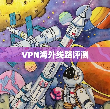 VPN海外线路评测 VPN海外线路评测