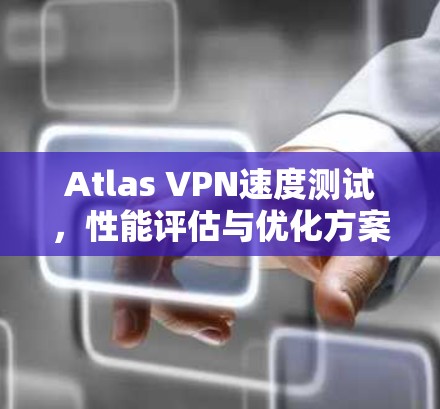 Atlas VPN速度测试，性能评估与优化方案
