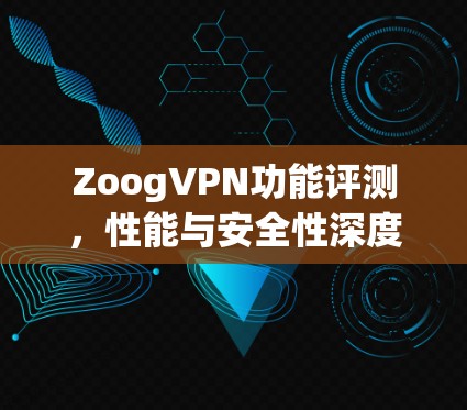ZoogVPN功能评测，性能与安全性深度分析