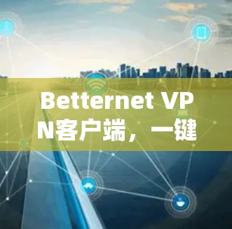 Betternet VPN客户端,一键高效加密,保障通信安全 Betternet VPN客户端,一键高效加密,保障通信安全