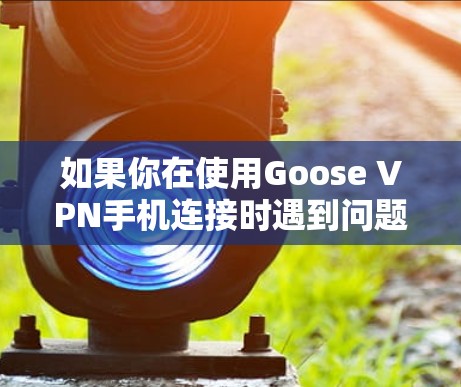 如果你在使用Goose VPN手机连接时遇到问题，可以按照以下步骤进行排查和解决