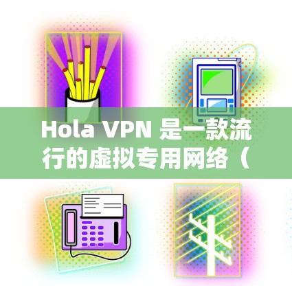 Hola VPN 是一款流行的虚拟专用网络（VPN）服务提供商。以下是下载 Hola VPN 的步骤和一些相关信息
