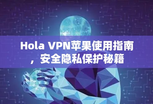 Hola VPN苹果使用指南，安全隐私保护秘籍