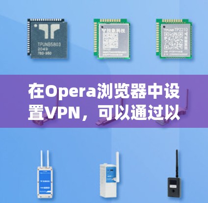 在Opera浏览器中设置VPN,可以通过以下步骤实现 在Opera浏览器中设置VPN,可以通过以下步骤实现