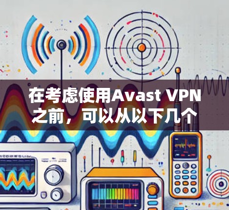 在考虑使用Avast VPN之前，可以从以下几个方面进行综合评估