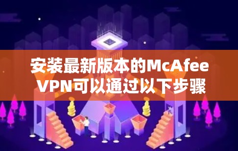 安装最新版本的McAfee VPN可以通过以下步骤进行 安装最新版本的McAfee VPN可以通过以下步骤进行
