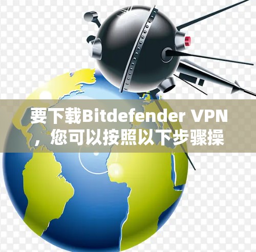 要下载Bitdefender VPN,您可以按照以下步骤操作 要下载Bitdefender VPN,您可以按照以下步骤操作