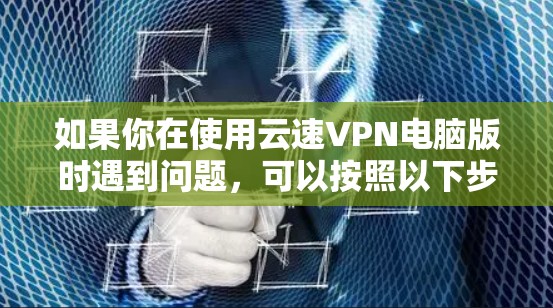 如果你在使用云速VPN电脑版时遇到问题，可以按照以下步骤进行排查和解决