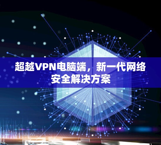 超越VPN电脑端,新一代网络安全解决方案 超越VPN电脑端,新一代网络安全解决方案